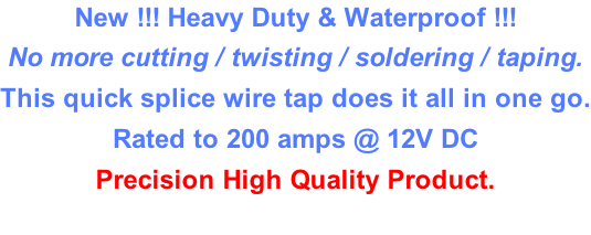 New !!! Heavy Duty & Waterproof !!! No more cutting / twisting / soldering / taping. This quick splice wire tap does it all in one go. Rated to 200 amps @ 12V DC Precision High Quality Product.